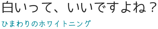 白いって、いいですよね? ひまわりのホワイトニング